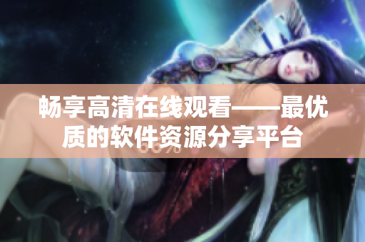 暢享高清在線觀看——最優(yōu)質(zhì)的軟件資源分享平臺