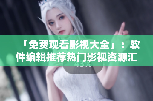 「免費觀看影視大全」：軟件編輯推薦熱門影視資源匯總