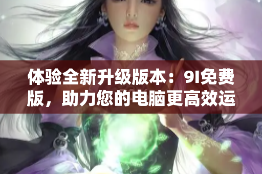 體驗(yàn)全新升級(jí)版本：9I免費(fèi)版，助力您的電腦更高效運(yùn)行
