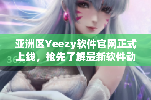 亞洲區(qū)Yeezy軟件官網(wǎng)正式上線，搶先了解最新軟件動(dòng)態(tài)！