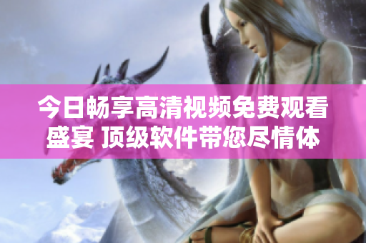 今日暢享高清視頻免費觀看盛宴 頂級軟件帶您盡情體驗