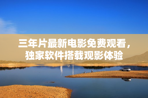 三年片最新電影免費(fèi)觀看，獨(dú)家軟件搭載觀影體驗(yàn)