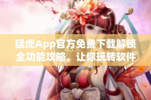 猛虎App官方免費下載解鎖全功能攻略，讓你玩轉(zhuǎn)軟件利用更多功能