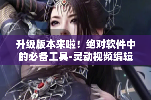 升級版本來啦！絕對軟件中的必備工具-靈動視頻編輯器