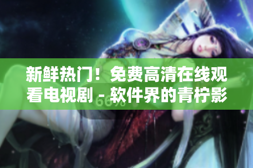 新鮮熱門！免費(fèi)高清在線觀看電視劇 - 軟件界的青檸影院