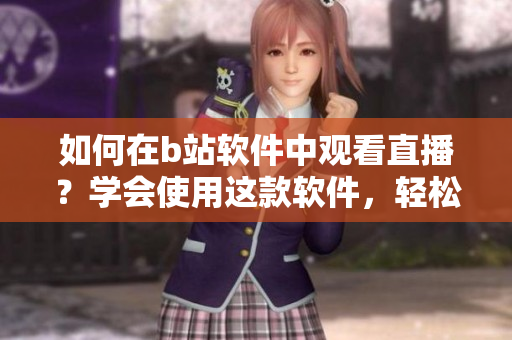 如何在b站軟件中觀看直播？學(xué)會(huì)使用這款軟件，輕松觀看各類直播內(nèi)容