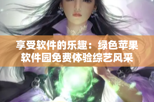 享受軟件的樂趣：綠色蘋果軟件園免費體驗綜藝風(fēng)采