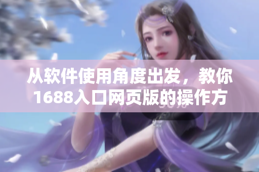從軟件使用角度出發(fā)，教你1688入口網(wǎng)頁版的操作方法——新手必看