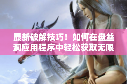 最新破解技巧！如何在盤絲洞應(yīng)用程序中輕松獲取無限盤幣