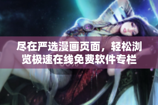 盡在嚴(yán)選漫畫頁(yè)面，輕松瀏覽極速在線免費(fèi)軟件專欄