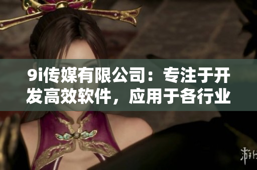 9i傳媒有限公司：專注于開發(fā)高效軟件，應(yīng)用于各行業(yè)領(lǐng)域