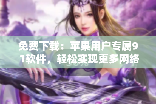 免費(fèi)下載：蘋果用戶專屬9 1軟件，輕松實(shí)現(xiàn)更多網(wǎng)絡(luò)操作