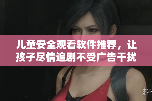 兒童安全觀看軟件推薦，讓孩子盡情追劇不受廣告干擾