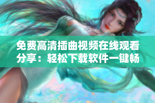 免費(fèi)高清插曲視頻在線(xiàn)觀(guān)看分享：輕松下載軟件一鍵暢享