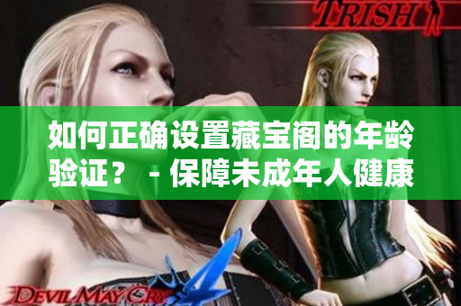 如何正確設(shè)置藏寶閣的年齡驗(yàn)證？ - 保障未成年人健康成長(zhǎng)的重要步驟