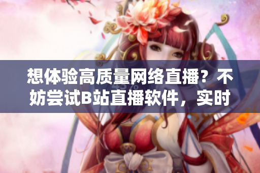 想體驗高質(zhì)量網(wǎng)絡(luò)直播？不妨嘗試B站直播軟件，實時互動，精彩不斷