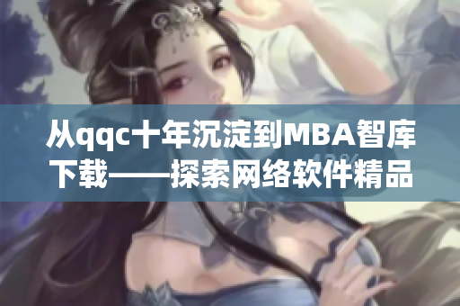 從qqc十年沉淀到MBA智庫下載——探索網絡軟件精品內容的演變歷程