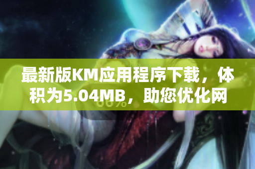最新版KM應(yīng)用程序下載，體積為5.04MB，助您優(yōu)化網(wǎng)絡(luò)體驗(yàn)