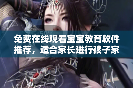 免費(fèi)在線觀看寶寶教育軟件推薦，適合家長(zhǎng)進(jìn)行孩子家教管理