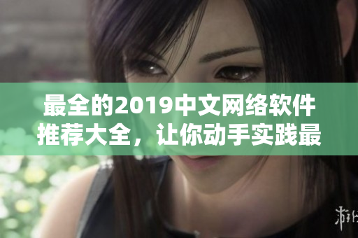 最全的2019中文網(wǎng)絡(luò)軟件推薦大全，讓你動(dòng)手實(shí)踐最新科技-在線觀看版！