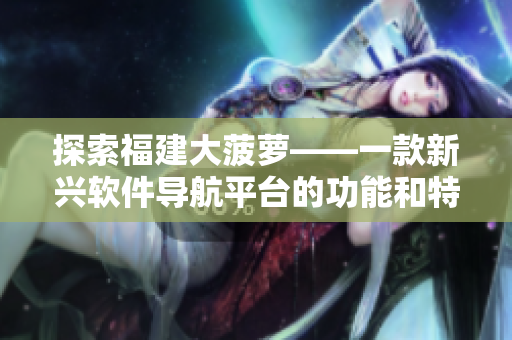 探索福建大菠蘿——一款新興軟件導(dǎo)航平臺(tái)的功能和特色