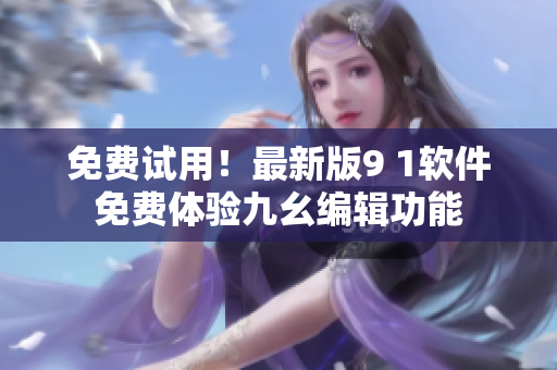 免費試用！最新版9 1軟件免費體驗九幺編輯功能
