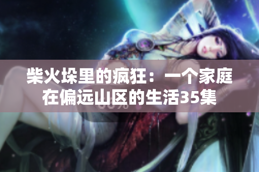 柴火垛里的瘋狂：一個(gè)家庭在偏遠(yuǎn)山區(qū)的生活35集