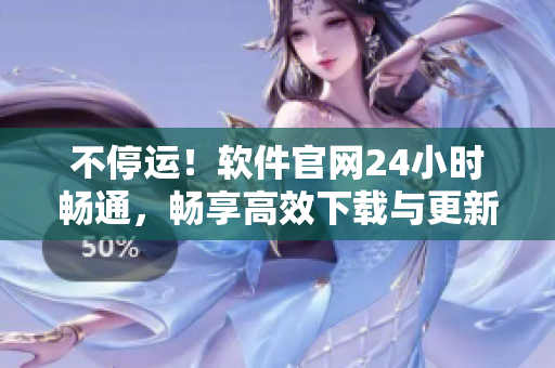 不停運(yùn)！軟件官網(wǎng)24小時(shí)暢通，暢享高效下載與更新！
