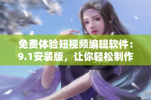 免費(fèi)體驗(yàn)短視頻編輯軟件：9.1安裝版，讓你輕松制作高質(zhì)量短視頻