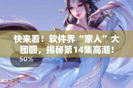 快來看！軟件界“家人”大團(tuán)圓，揭秘第14集高潮！