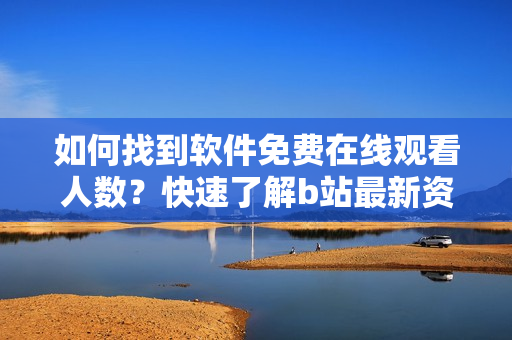 如何找到軟件免費在線觀看人數(shù)？快速了解b站最新資訊
