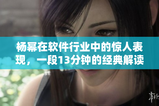楊冪在軟件行業(yè)中的驚人表現(xiàn)，一段13分鐘的經典解讀
