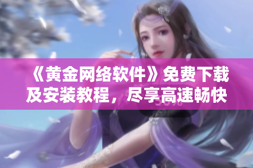 《黃金網(wǎng)絡(luò)軟件》免費(fèi)下載及安裝教程，盡享高速暢快的上網(wǎng)體驗(yàn)