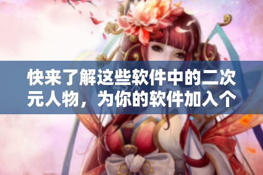 快來了解這些軟件中的二次元人物，為你的軟件加入個性化元素！