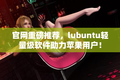 官網(wǎng)重磅推薦，lubuntu輕量級(jí)軟件助力蘋果用戶！