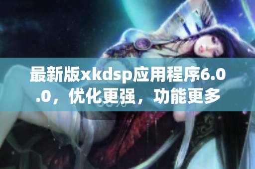 最新版xkdsp應(yīng)用程序6.0.0，優(yōu)化更強(qiáng)，功能更多