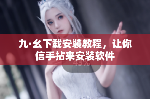九·幺下載安裝教程，讓你信手拈來(lái)安裝軟件