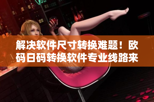 解決軟件尺寸轉(zhuǎn)換難題！歐碼日碼轉(zhuǎn)換軟件專業(yè)線路來(lái)襲！