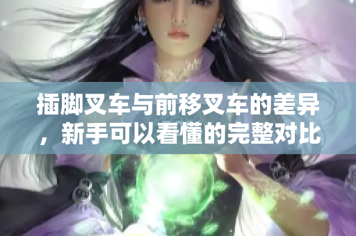 插腳叉車(chē)與前移叉車(chē)的差異，新手可以看懂的完整對(duì)比