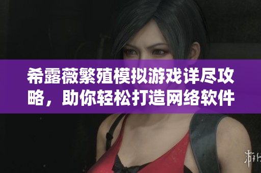 希露薇繁殖模擬游戲詳盡攻略，助你輕松打造網(wǎng)絡(luò)軟件系統(tǒng)
