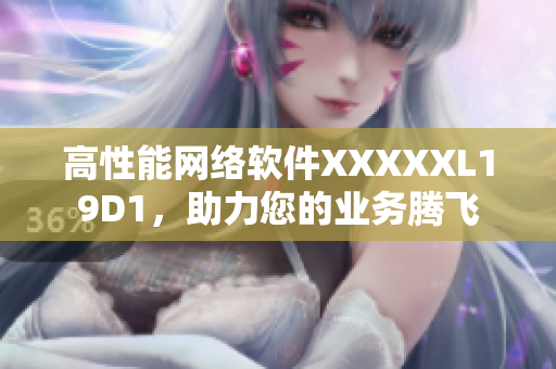 高性能網(wǎng)絡(luò)軟件XXXXXL19D1，助力您的業(yè)務(wù)騰飛