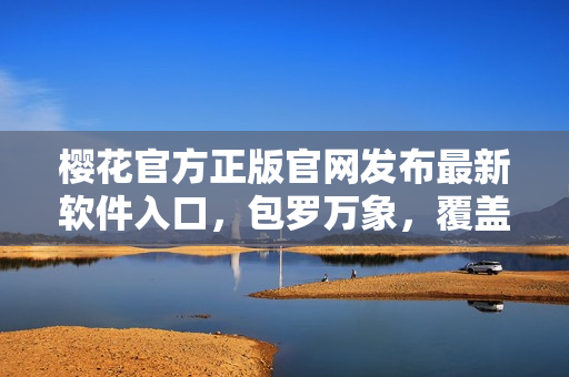 櫻花官方正版官網發(fā)布最新軟件入口，包羅萬象，覆蓋全球！