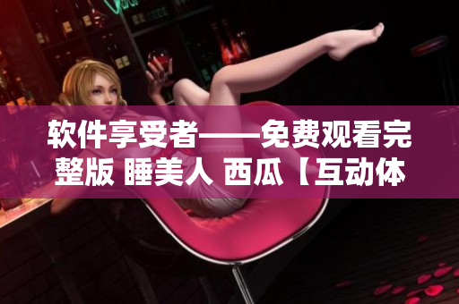 軟件享受者——免費(fèi)觀看完整版 睡美人 西瓜【互動體驗(yàn)】