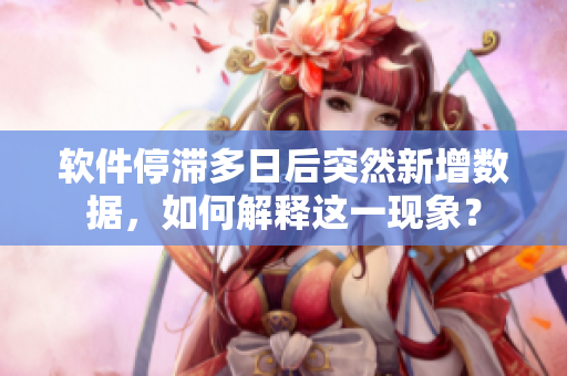 軟件停滯多日后突然新增數(shù)據(jù)，如何解釋這一現(xiàn)象？