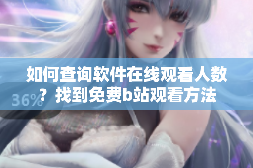 如何查詢軟件在線觀看人數(shù)？找到免費(fèi)b站觀看方法