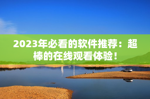 2023年必看的軟件推薦：超棒的在線觀看體驗！