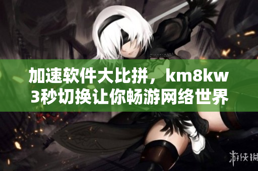 加速軟件大比拼，km8kw3秒切換讓你暢游網(wǎng)絡世界