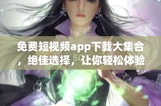 免費(fèi)短視頻app下載大集合，絕佳選擇，讓你輕松體驗(yàn)最好的視頻軟件