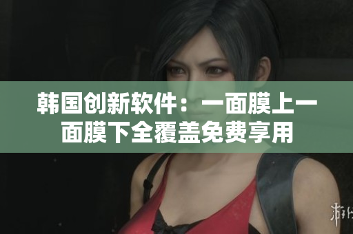 韓國創(chuàng)新軟件：一面膜上一面膜下全覆蓋免費(fèi)享用