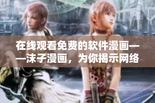 在線觀看免費的軟件漫畫——沫子漫畫，為你揭示網(wǎng)絡(luò)軟件的精彩世界！